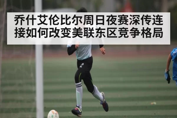 乔什艾伦比尔周日夜赛深传连接如何改变美联东区竞争格局