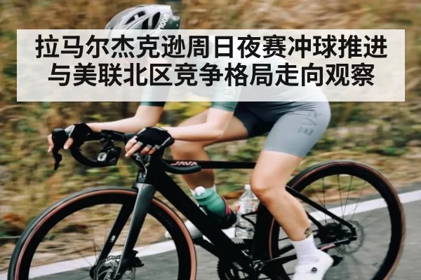 拉马尔杰克逊周日夜赛冲球推进与美联北区竞争格局走向观察