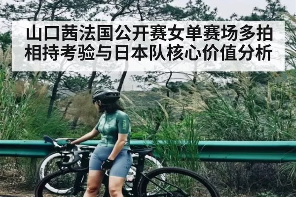 山口茜法国公开赛女单赛场多拍相持考验与日本队核心价值分析